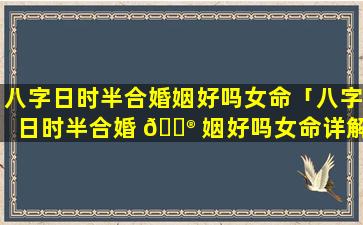 八字日时半合婚姻好吗女命「八字日时半合婚 💮 姻好吗女命详解」